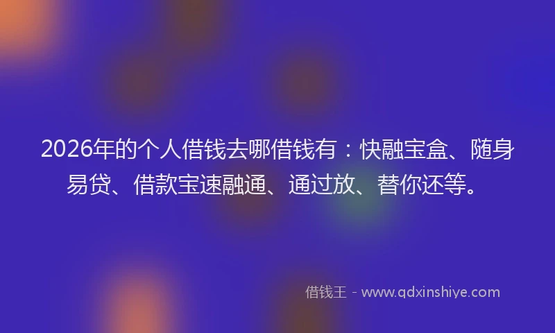 2026年的个人借钱去哪借钱有：快融宝盒、随身易贷、借款宝速融通、通过放、替你还等。