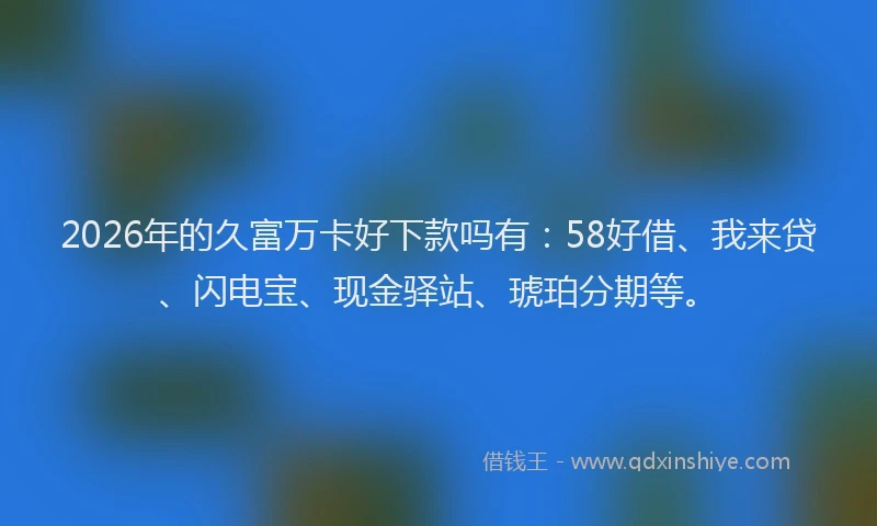 2026年的久富万卡好下款吗有：58好借、我来贷、闪电宝、现金驿站、琥珀分期等。