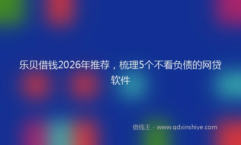 乐贝借钱2026年推荐，梳理5个不看负债的网贷软件