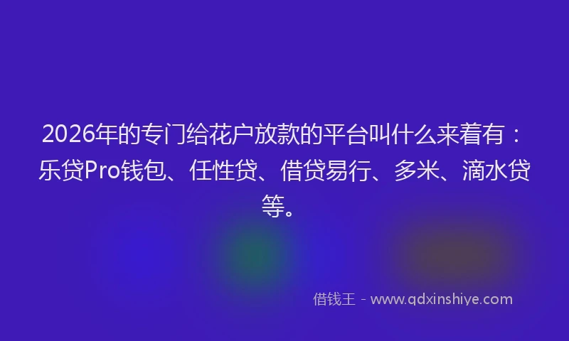 2026年的专门给花户放款的平台叫什么来着有：乐贷Pro钱包、任性贷、借贷易行、多米、滴水贷等。