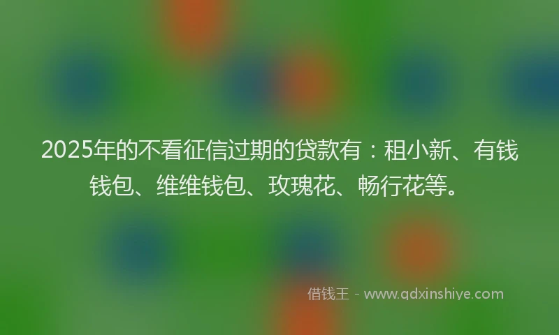 2025年的不看征信过期的贷款有：租小新、有钱钱包、维维钱包、玫瑰花、畅行花等。