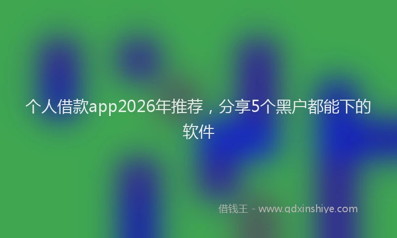 个人借款app2026年推荐，分享5个黑户都能下的软件