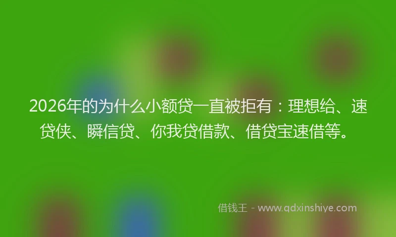 2026年的为什么小额贷一直被拒有：理想给、速贷侠、瞬信贷、你我贷借款、借贷宝速借等。