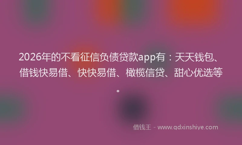 2026年的不看征信负债贷款app有：天天钱包、借钱快易借、快快易借、橄榄信贷、甜心优选等。
