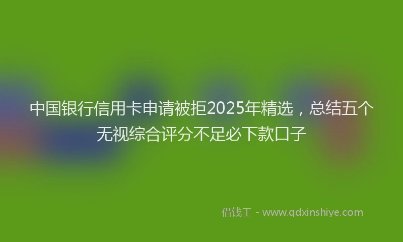 中国银行信用卡申请被拒2025年精选，总结五个无视综合评分不足必下款口子