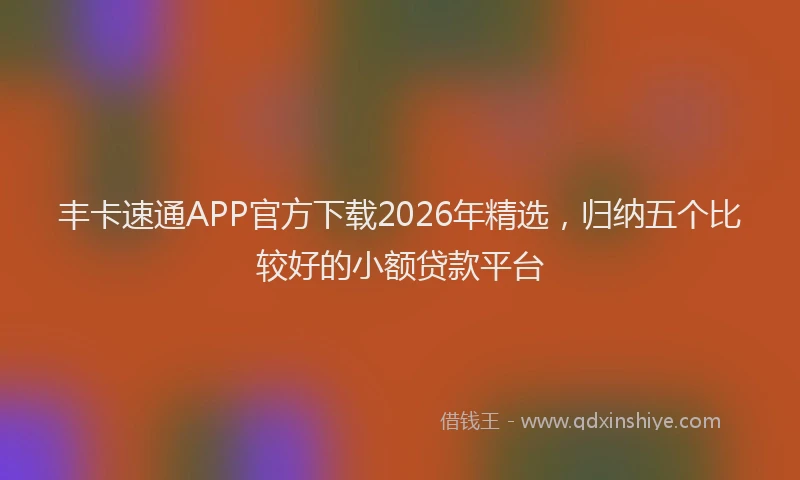 丰卡速通APP官方下载2026年精选,归纳五个比较好的小额贷款平台