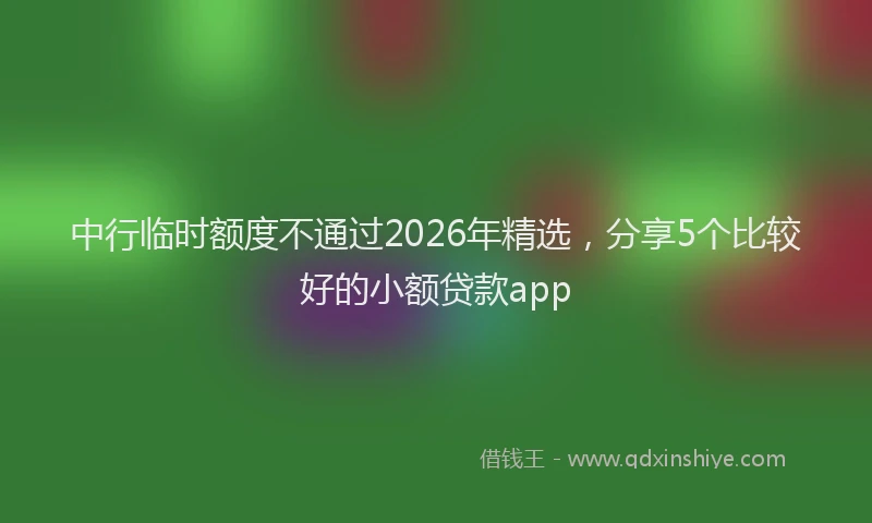 中行临时额度不通过2026年精选，分享5个比较好的小额贷款app