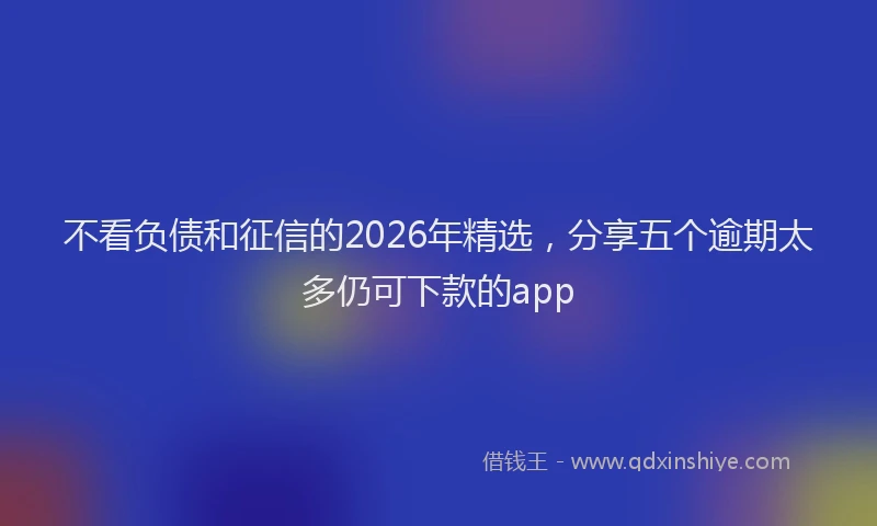 不看负债和征信的2026年精选，分享五个逾期太多仍可下款的app