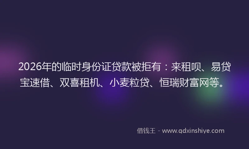 2026年的临时身份证贷款被拒有：来租呗、易贷宝速借、双喜租机、小麦粒贷、恒瑞财富网等。