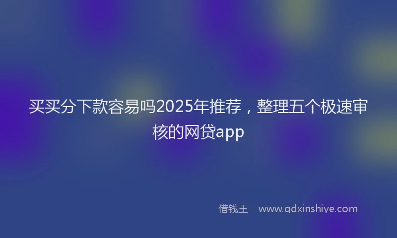 买买分下款容易吗2025年推荐,整理五个极速审核的网贷app