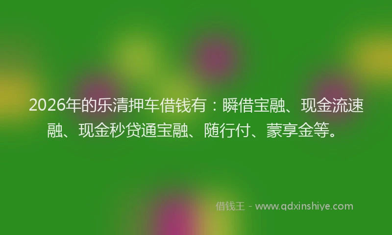 2026年的乐清押车借钱有：瞬借宝融、现金流速融、现金秒贷通宝融、随行付、蒙享金等。