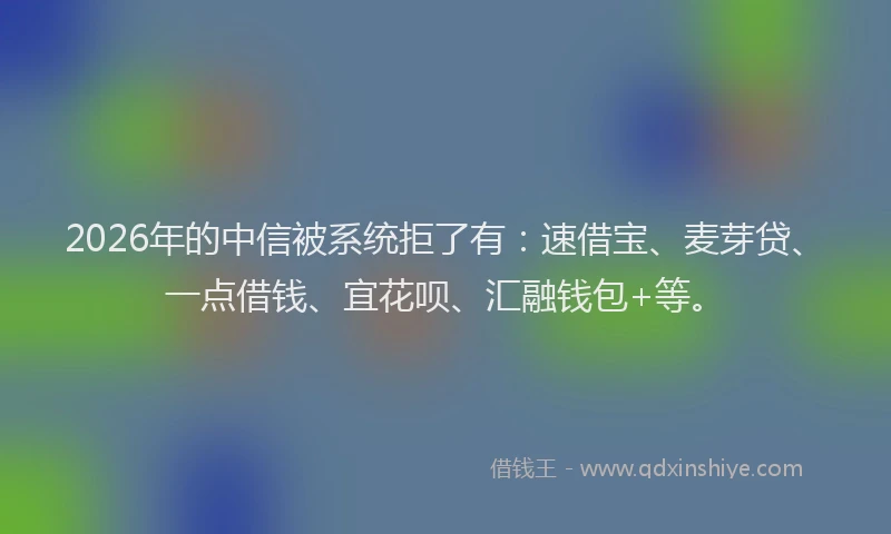 2026年的中信被系统拒了有:速借宝、麦芽贷、一点借钱、宜花呗、汇融钱包+等。