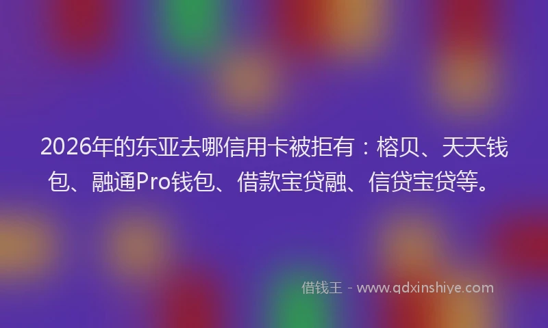 2026年的东亚去哪信用卡被拒有:榕贝、天天钱包、融通Pro钱包、借款宝贷融、信贷宝贷等。