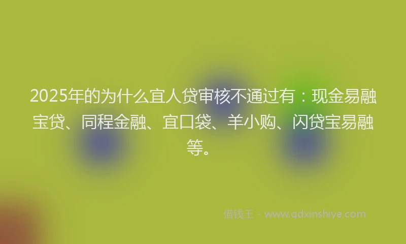 2025年的为什么宜人贷审核不通过有:现金易融宝贷、同程金融、宜口袋、羊小购、闪贷宝易融等。