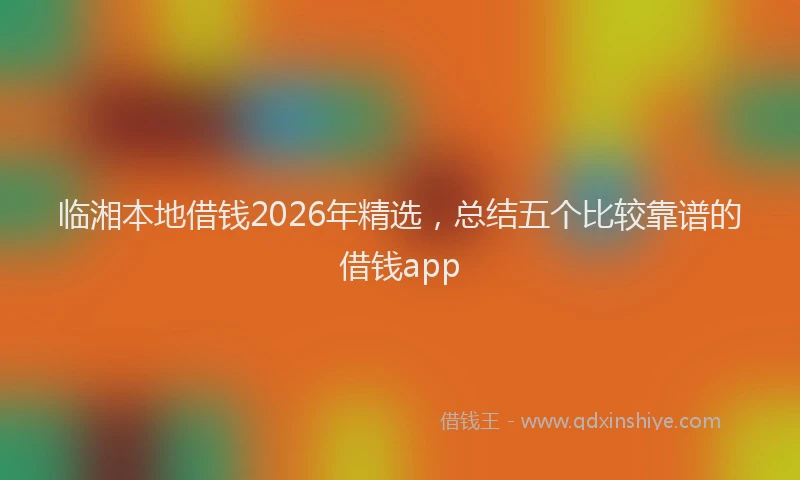 临湘本地借钱2026年精选，总结五个比较靠谱的借钱app