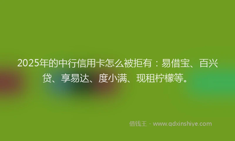 2025年的中行信用卡怎么被拒有：易借宝、百兴贷、享易达、度小满、现租柠檬等。