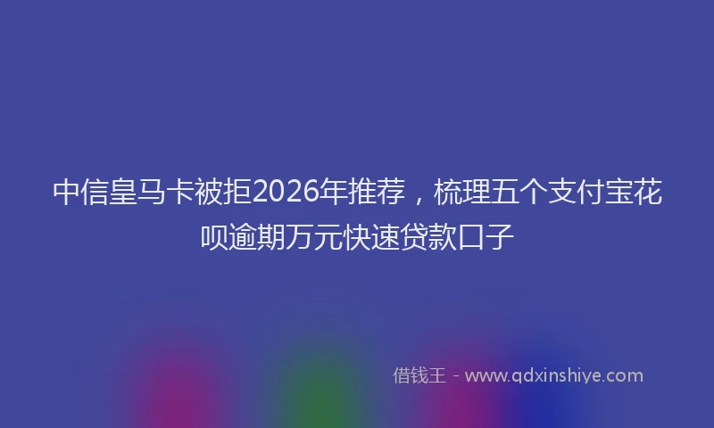 中信皇马卡被拒2026年推荐，梳理五个支付宝花呗逾期万元快速贷款口子