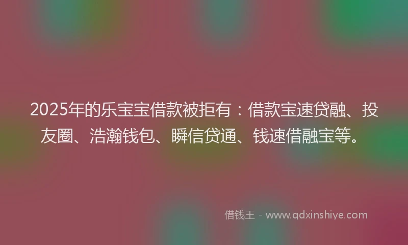2025年的乐宝宝借款被拒有:借款宝速贷融、投友圈、浩瀚钱包、瞬信贷通、钱速借融宝等。
