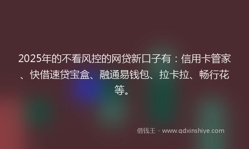2025年的不看风控的网贷新口子有：信用卡管家、快借速贷宝盒、融通易钱包、拉卡拉、畅行花等。