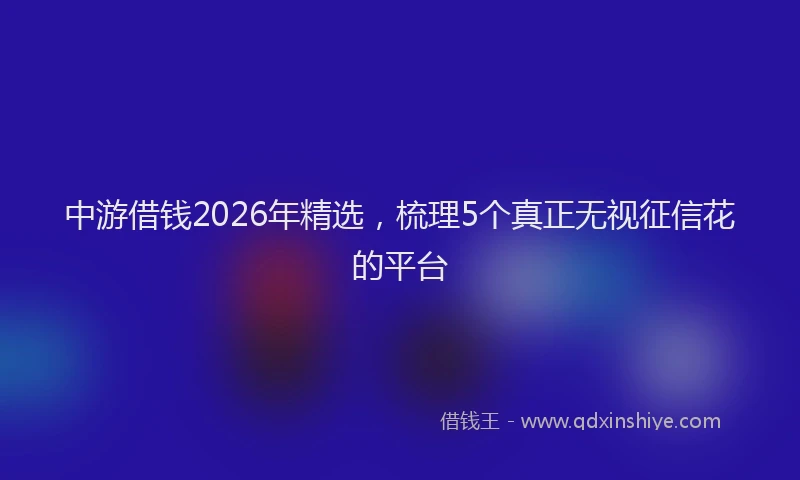 中游借钱2026年精选，梳理5个真正无视征信花的平台