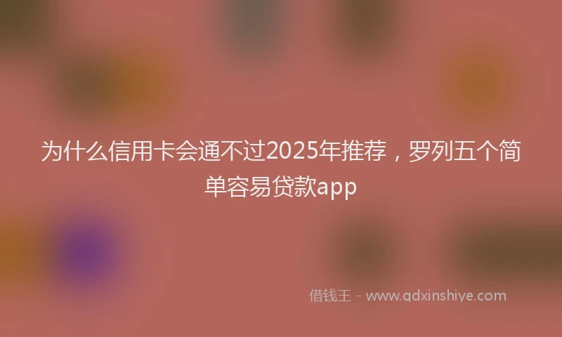 为什么信用卡会通不过2025年推荐，罗列五个简单容易贷款app