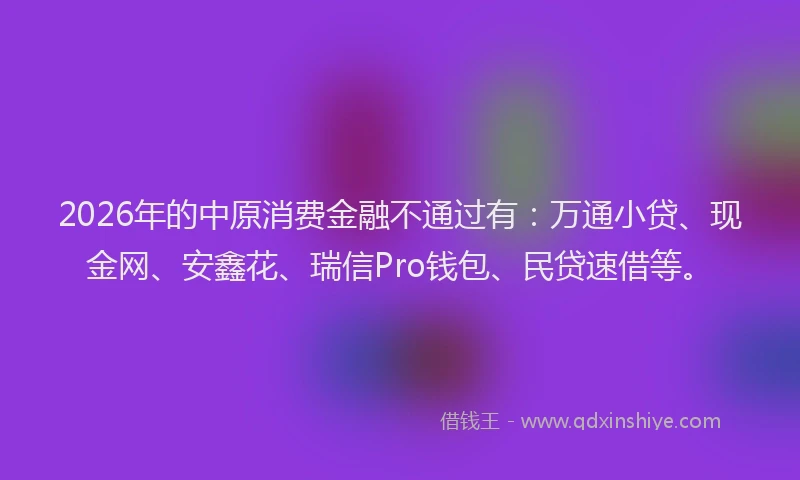 2026年的中原消费金融不通过有:万通小贷、现金网、安鑫花、瑞信Pro钱包、民贷速借等。