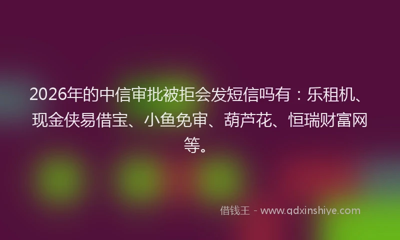 2026年的中信审批被拒会发短信吗有:乐租机、现金侠易借宝、小鱼免审、葫芦花、恒瑞财富网等。
