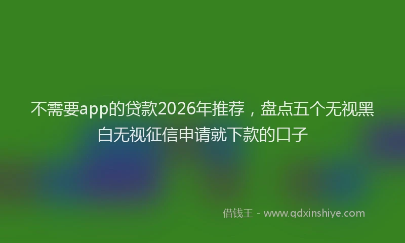 不需要app的贷款2026年推荐，盘点五个无视黑白无视征信申请就下款的口子