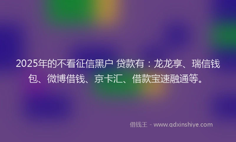 2025年的不看征信黑户 贷款有：龙龙享、瑞信钱包、微博借钱、京卡汇、借款宝速融通等。
