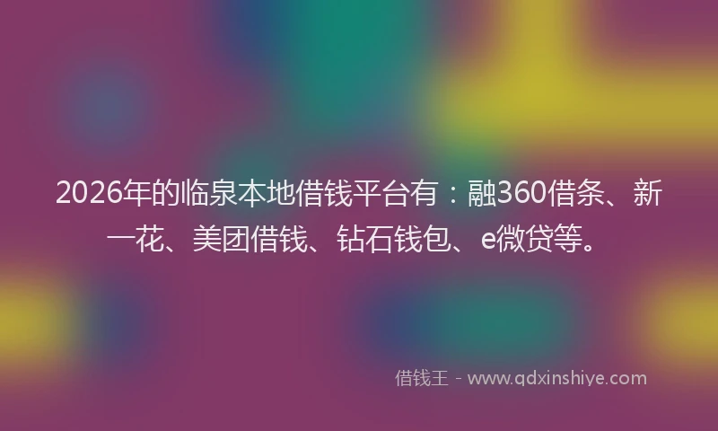 2026年的临泉本地借钱平台有：融360借条、新一花、美团借钱、钻石钱包、e微贷等。