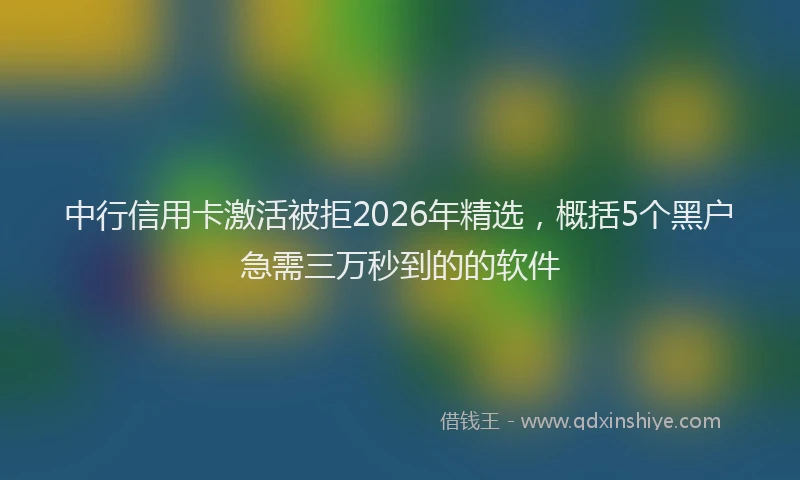 中行信用卡激活被拒2026年精选，概括5个黑户急需三万秒到的的软件