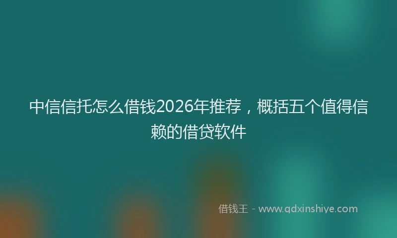 中信信托怎么借钱2026年推荐,概括五个值得信赖的借贷软件