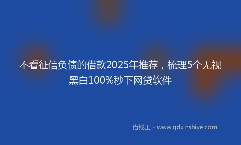 不看征信负债的借款2025年推荐，梳理5个无视黑白100%秒下网贷软件