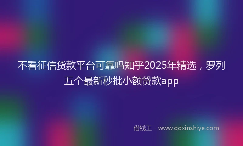 不看征信货款平台可靠吗知乎2025年精选，罗列五个最新秒批小额贷款app