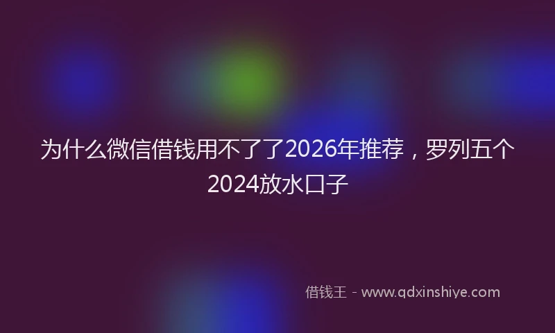 为什么微信借钱用不了了2026年推荐，罗列五个2024放水口子