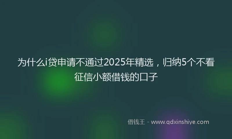 为什么i贷申请不通过2025年精选,归纳5个不看征信小额借钱的口子