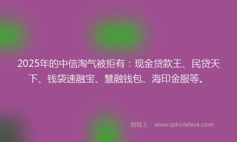 2025年的中信淘气被拒有：现金贷款王、民贷天下、钱袋速融宝、慧融钱包、海印金服等。