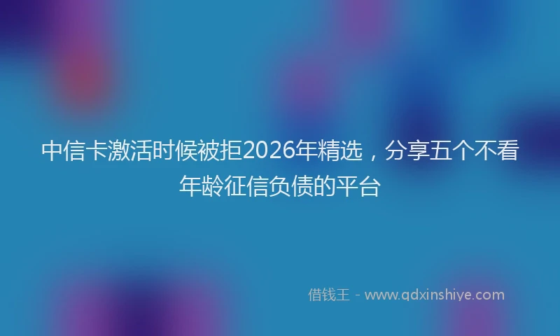 中信卡激活时候被拒2026年精选，分享五个不看年龄征信负债的平台