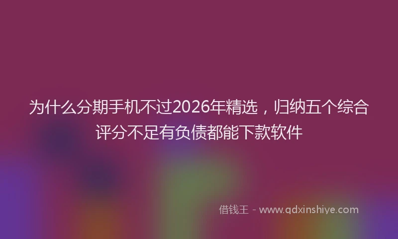 为什么分期手机不过2026年精选，归纳五个综合评分不足有负债都能下款软件