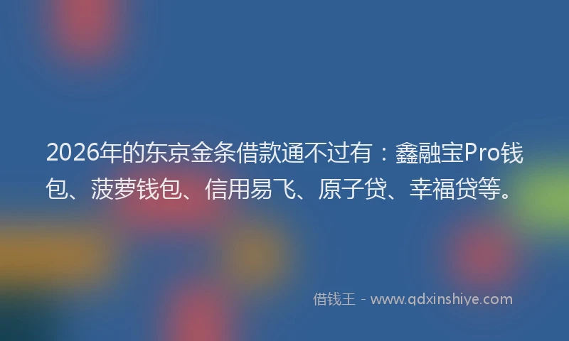 2026年的东京金条借款通不过有：鑫融宝Pro钱包、菠萝钱包、信用易飞、原子贷、幸福贷等。