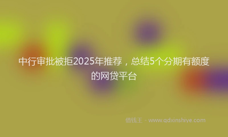 中行审批被拒2025年推荐，总结5个分期有额度的网贷平台