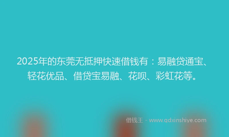 2025年的东莞无抵押快速借钱有:易融贷通宝、轻花优品、借贷宝易融、花呗、彩虹花等。