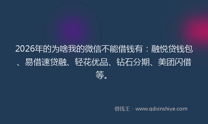 2026年的为啥我的微信不能借钱有：融悦贷钱包、易借速贷融、轻花优品、钻石分期、美团闪借等。