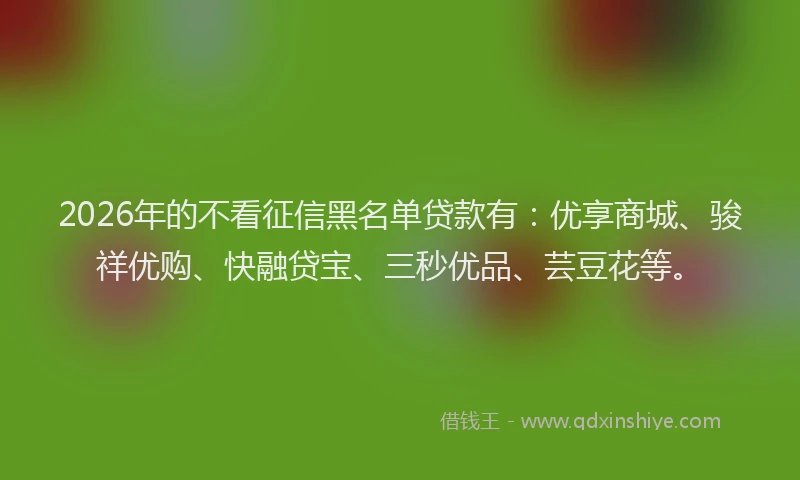2026年的不看征信黑名单贷款有：优享商城、骏祥优购、快融贷宝、三秒优品、芸豆花等。