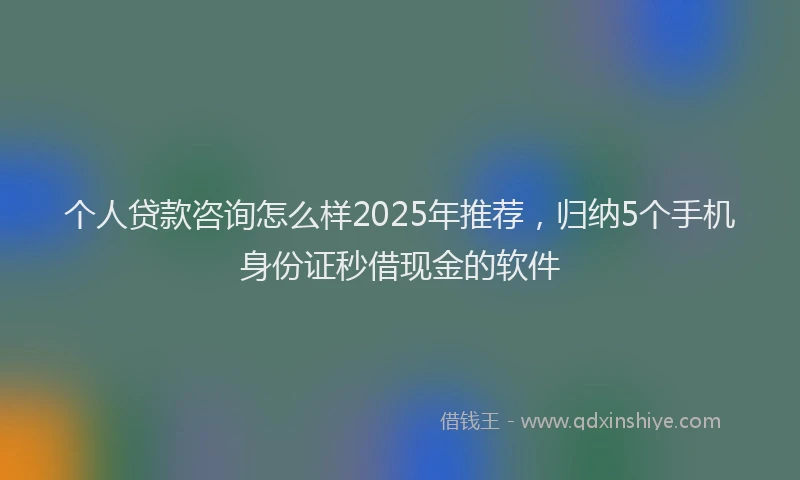 个人贷款咨询怎么样2025年推荐，归纳5个手机身份证秒借现金的软件