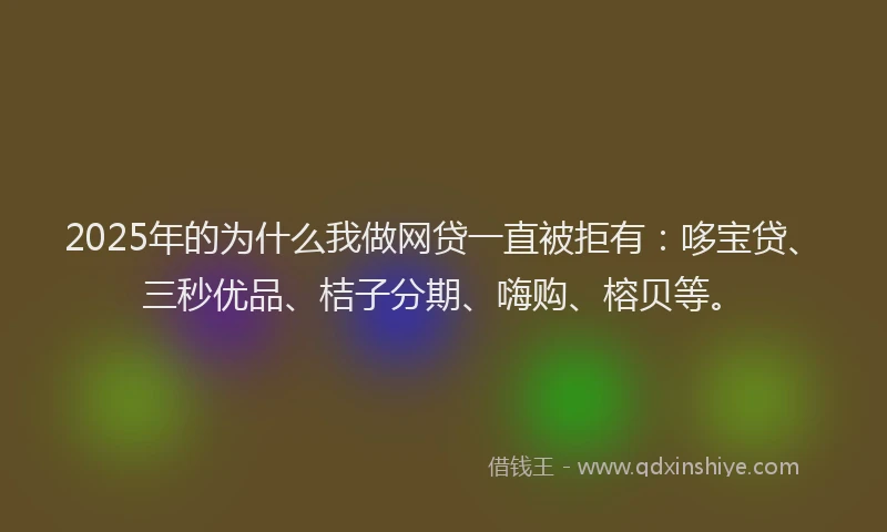 2025年的为什么我做网贷一直被拒有:哆宝贷、三秒优品、桔子分期、嗨购、榕贝等。
