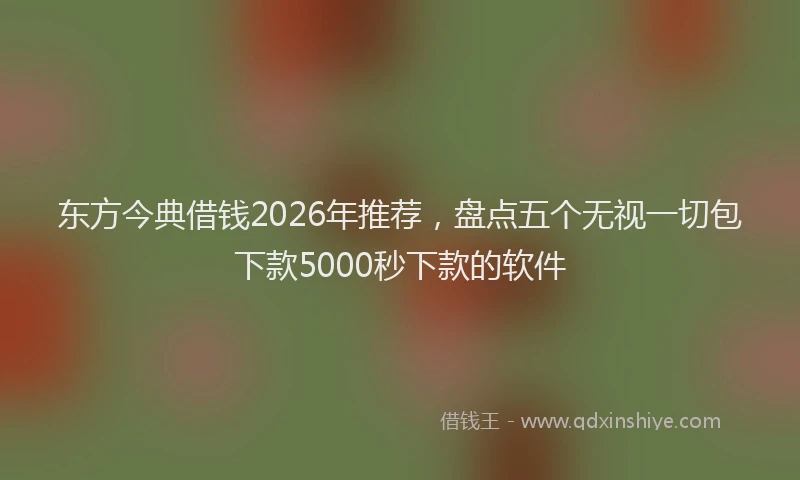 东方今典借钱2026年推荐，盘点五个无视一切包下款5000秒下款的软件