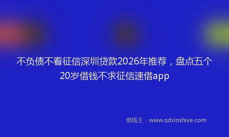 不负债不看征信深圳贷款2026年推荐,盘点五个20岁借钱不求征信速借app