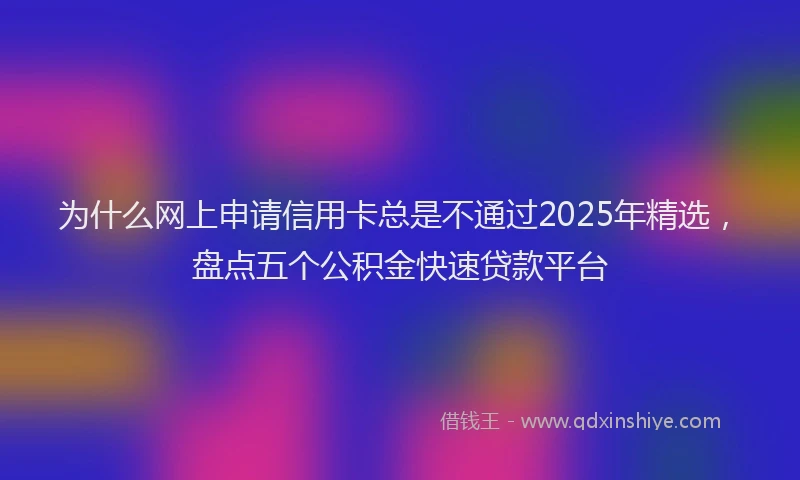 为什么网上申请信用卡总是不通过2025年精选，盘点五个公积金快速贷款平台