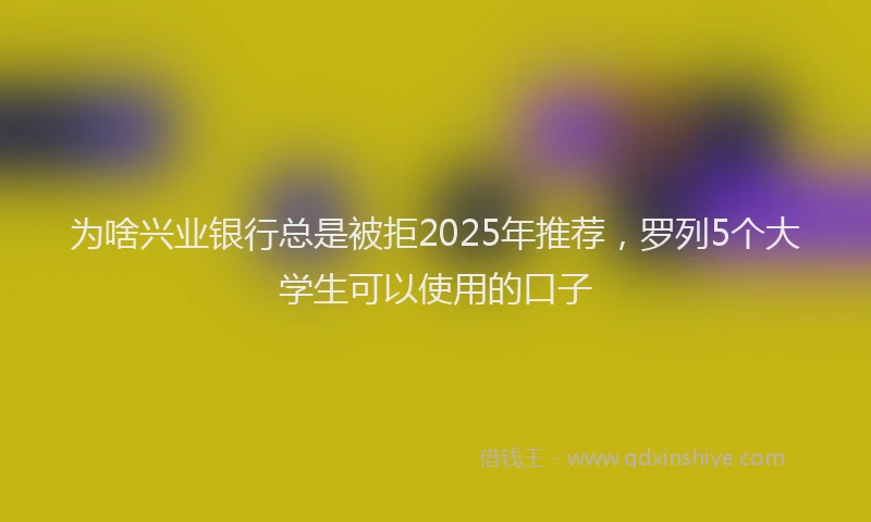 为啥兴业银行总是被拒2025年推荐，罗列5个大学生可以使用的口子